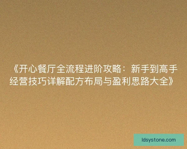 《开心餐厅全流程进阶攻略：新手到高手经营技巧详解配方布局与盈利思路大全》