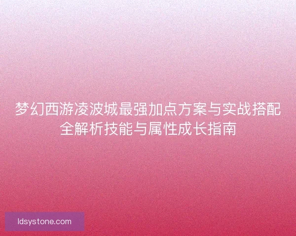 梦幻西游凌波城最强加点方案与实战搭配全解析技能与属性成长指南
